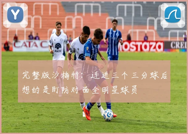 完整版沙梅特：连进三个三分球后想的是盯防对面全明星球员