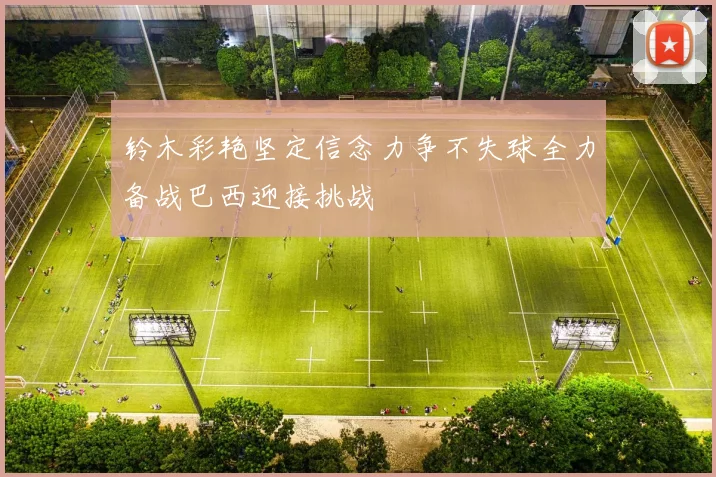 铃木彩艳坚定信念力争不失球全力备战巴西迎接挑战