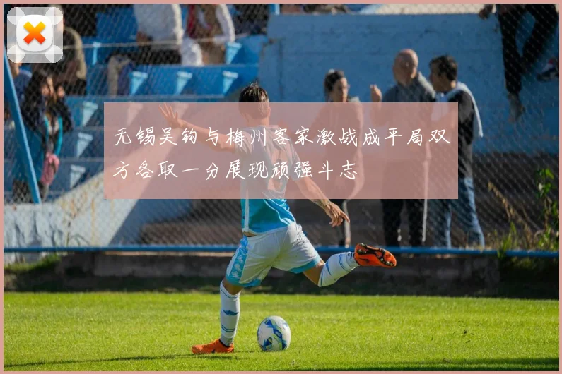 无锡吴钩与梅州客家激战成平局双方各取一分展现顽强斗志