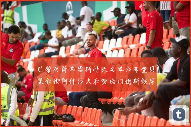 巴黎对阵布雷斯特大名单公布登贝莱领衔阿什拉夫和努诺门德斯缺席