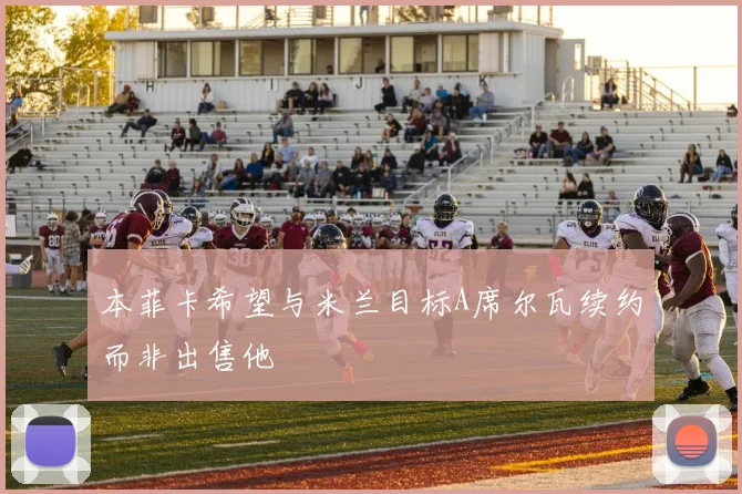 本菲卡希望与米兰目标A席尔瓦续约而非出售他