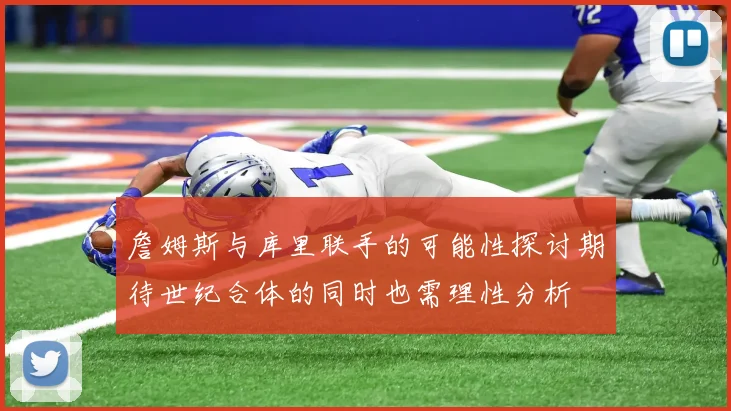 詹姆斯与库里联手的可能性探讨期待世纪合体的同时也需理性分析