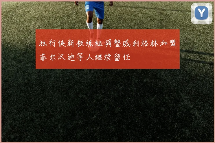 独行侠新教练组调整威利格林加盟菲尔汉迪等人继续留任