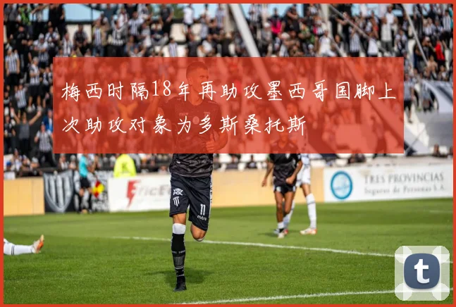 梅西时隔18年再助攻墨西哥国脚上次助攻对象为多斯桑托斯