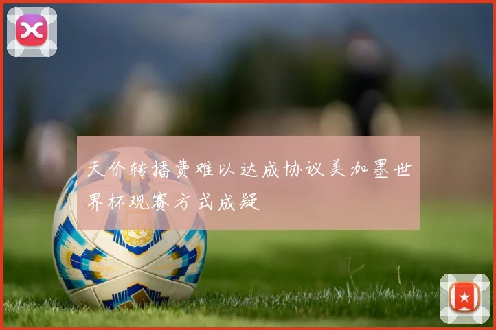 天价转播费难以达成协议美加墨世界杯观赛方式成疑