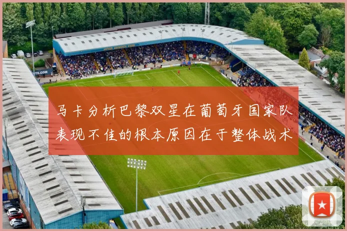 马卡分析巴黎双星在葡萄牙国家队表现不佳的根本原因在于整体战术体系问题