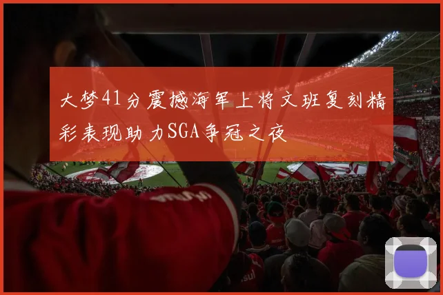 大梦41分震撼海军上将文班复刻精彩表现助力SGA争冠之夜