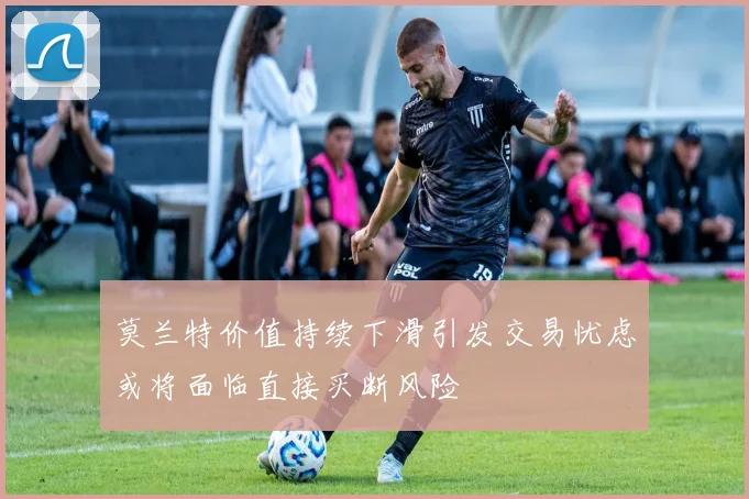 莫兰特价值持续下滑引发交易忧虑或将面临直接买断风险