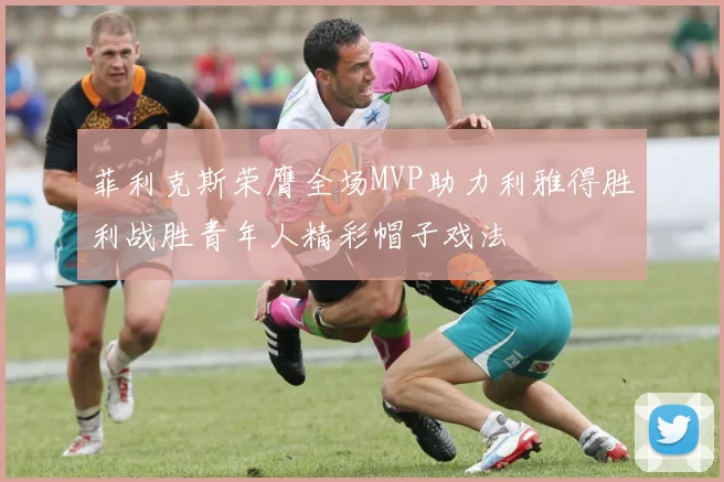 菲利克斯荣膺全场MVP助力利雅得胜利战胜青年人精彩帽子戏法